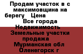 Продам участок в с.максимовщина на берегу › Цена ­ 1 000 000 - Все города Недвижимость » Земельные участки продажа   . Мурманская обл.,Оленегорск г.